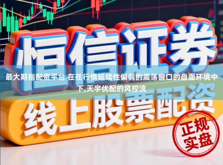 最大期指配资平台 在在行情延续性偏弱的震荡窗口的盘面环境中下,天宇优配的风控流