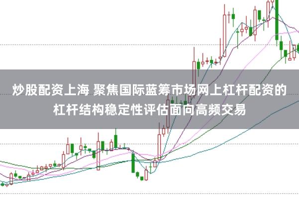 炒股配资上海 聚焦国际蓝筹市场网上杠杆配资的杠杆结构稳定性评估面向高频交易