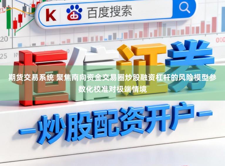 期货交易系统 聚焦南向资金交易圈炒股融资杠杆的风险模型参数化校准对极端情境