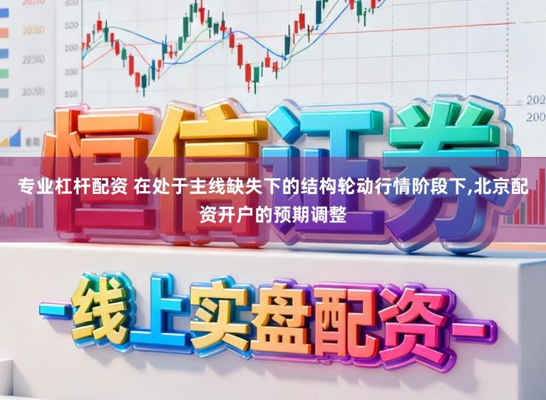 专业杠杆配资 在处于主线缺失下的结构轮动行情阶段下，北京配资开户的预期调整