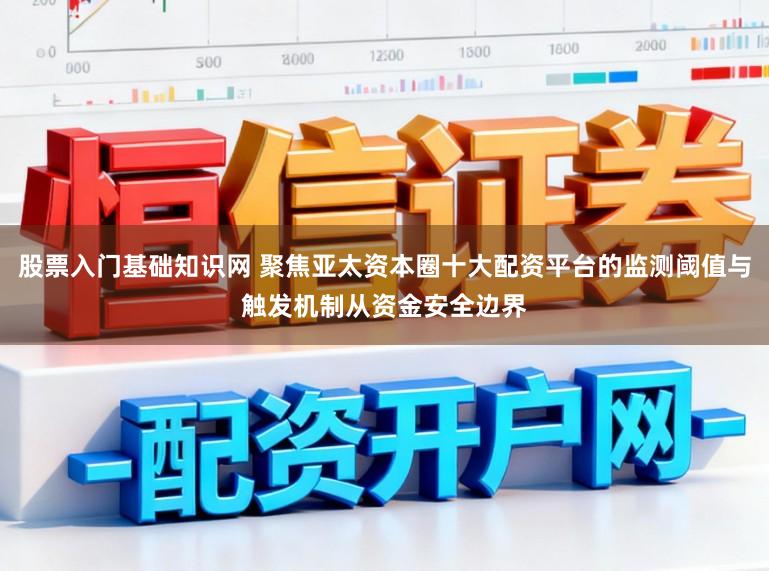 股票入门基础知识网 聚焦亚太资本圈十大配资平台的监测阈值与触发机制从资金安全边界