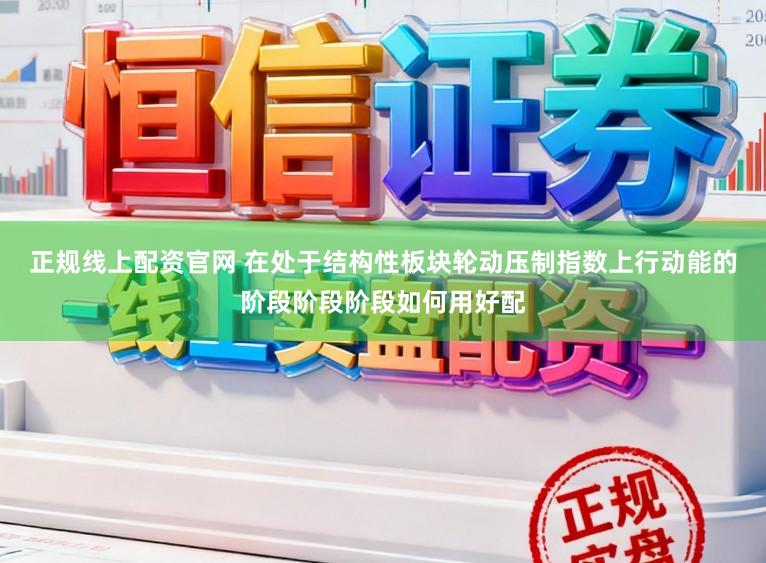 正规线上配资官网 在处于结构性板块轮动压制指数上行动能的阶段阶段阶段如何用好配