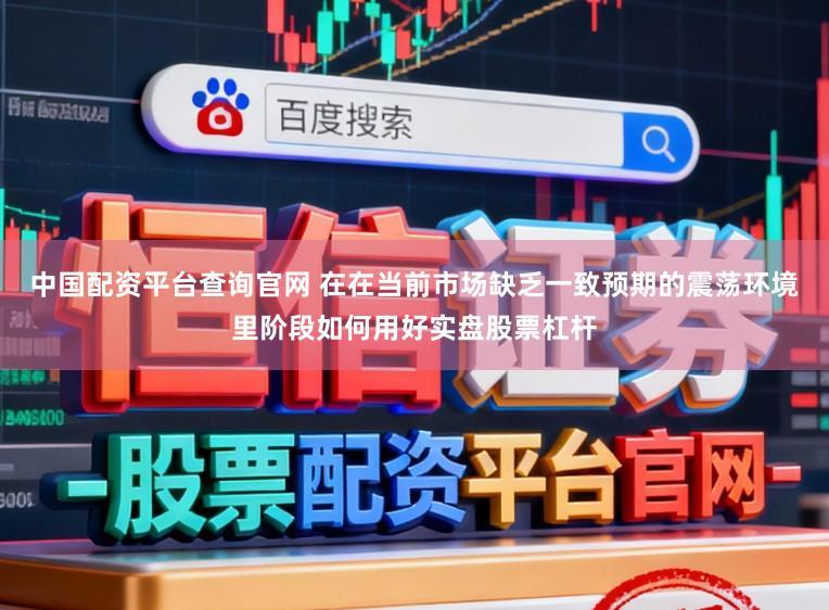 中国配资平台查询官网 在在当前市场缺乏一致预期的震荡环境里阶段如何用好实盘股票杠杆