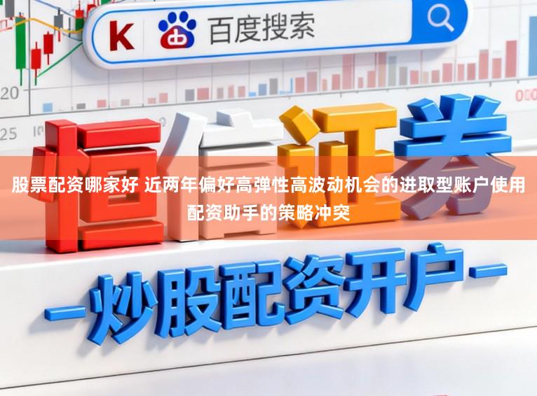 股票配资哪家好 近两年偏好高弹性高波动机会的进取型账户使用配资助手的策略冲突