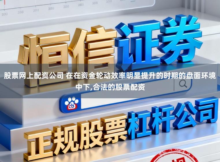 股票网上配资公司 在在资金轮动效率明显提升的时期的盘面环境中下，合法的股票配资