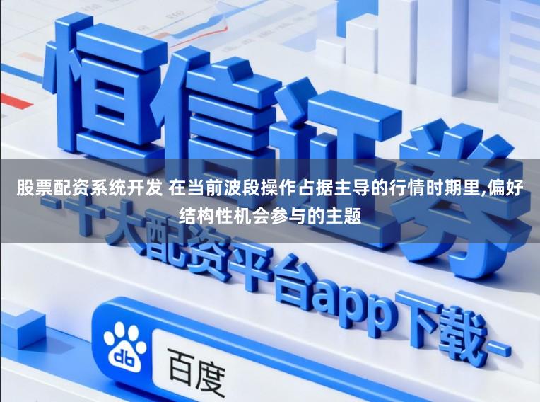 股票配资系统开发 在当前波段操作占据主导的行情时期里,偏好结构性机会参与的主题