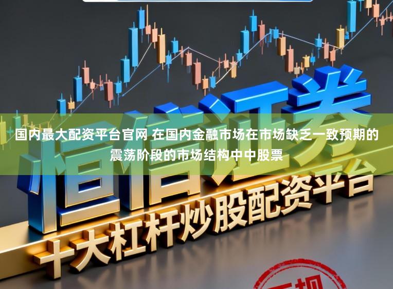 国内最大配资平台官网 在国内金融市场在市场缺乏一致预期的震荡阶段的市场结构中中股票