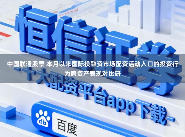中国联通股票 本月以来国际投融资市场配资活动入口的投资行为跨资产表现对比研