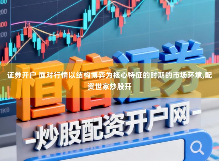 证券开户 面对行情以结构博弈为核心特征的时期的市场环境，配资世家炒股开
