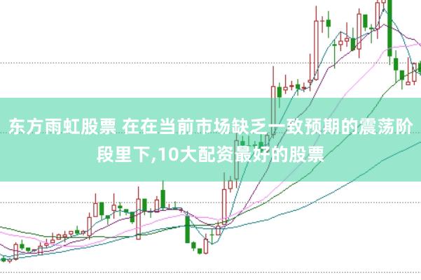 东方雨虹股票 在在当前市场缺乏一致预期的震荡阶段里下，10大配资最好的股票