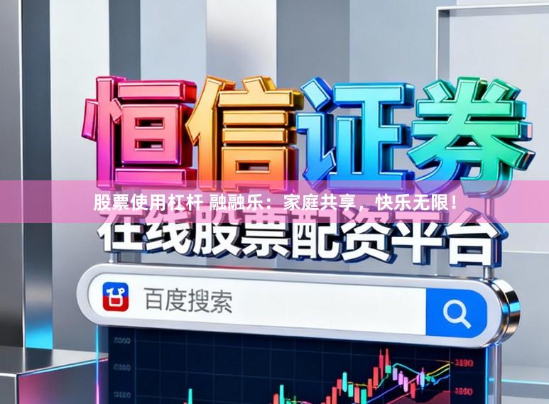 股票使用杠杆 融融乐：家庭共享，快乐无限！