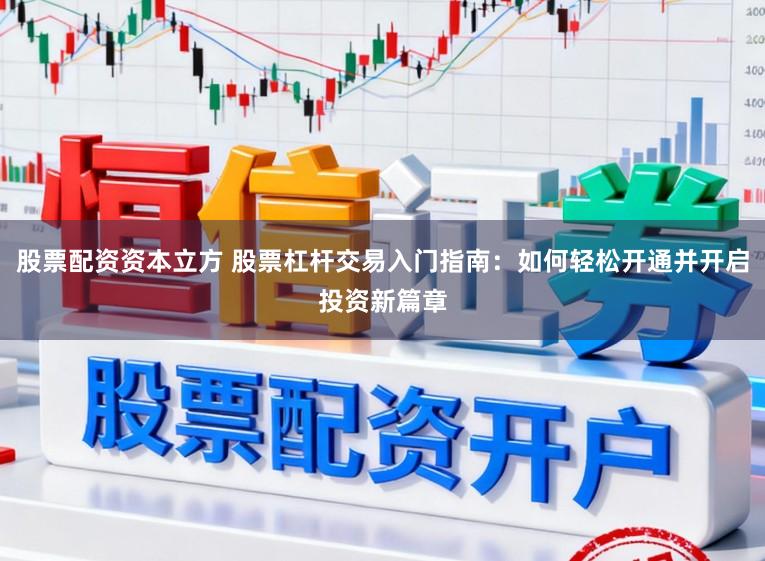 股票配资资本立方 股票杠杆交易入门指南：如何轻松开通并开启投资新篇章