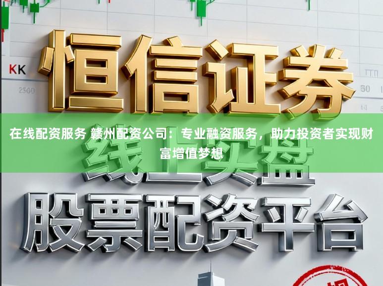 在线配资服务 赣州配资公司:专业融资服务,助力投资者实现财富增值梦想