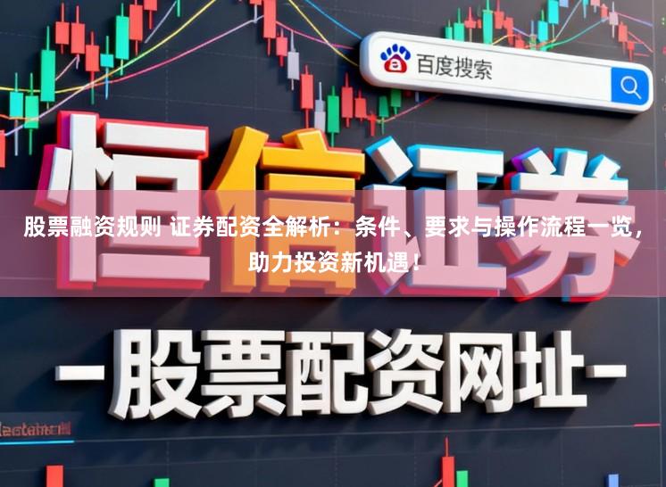 股票融资规则 证券配资全解析:条件、要求与操作流程一览,助力投资新机遇!