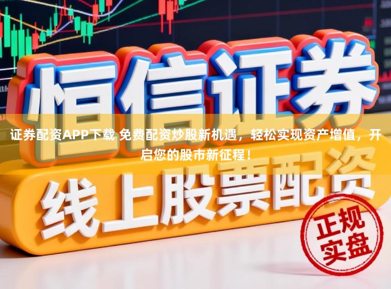 证券配资APP下载 免费配资炒股新机遇，轻松实现资产增值，开启您的股市新征程！