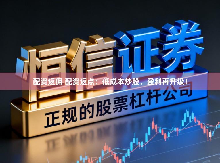 配资返佣 配资返点:低成本炒股,盈利再升级!