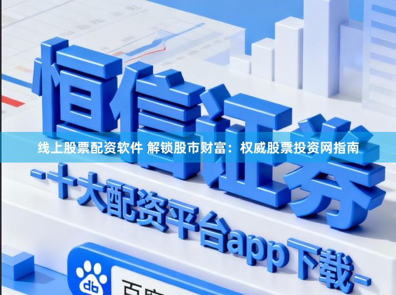 线上股票配资软件 解锁股市财富：权威股票投资网指南