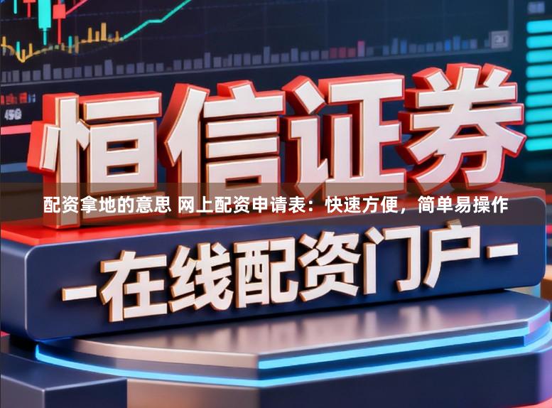 配资拿地的意思 网上配资申请表：快速方便，简单易操作