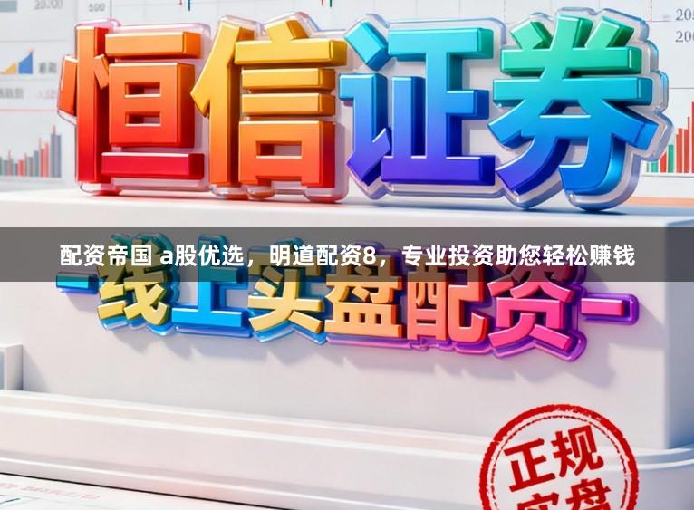 配资帝国 a股优选，明道配资8，专业投资助您轻松赚钱