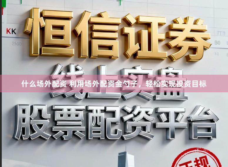 什么场外配资 利用场外配资金勺子，轻松实现投资目标