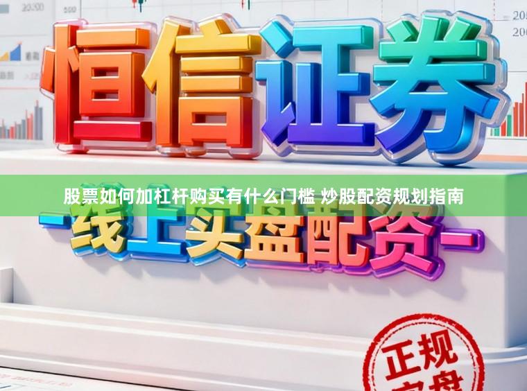 股票如何加杠杆购买有什么门槛 炒股配资规划指南