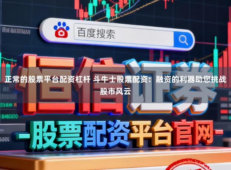 正常的股票平台配资杠杆 斗牛士股票配资:融资的利器助您挑战股市风云