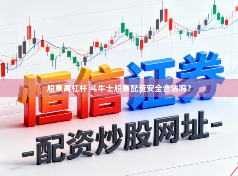股票高杠杆 斗牛士股票配资安全合法吗？