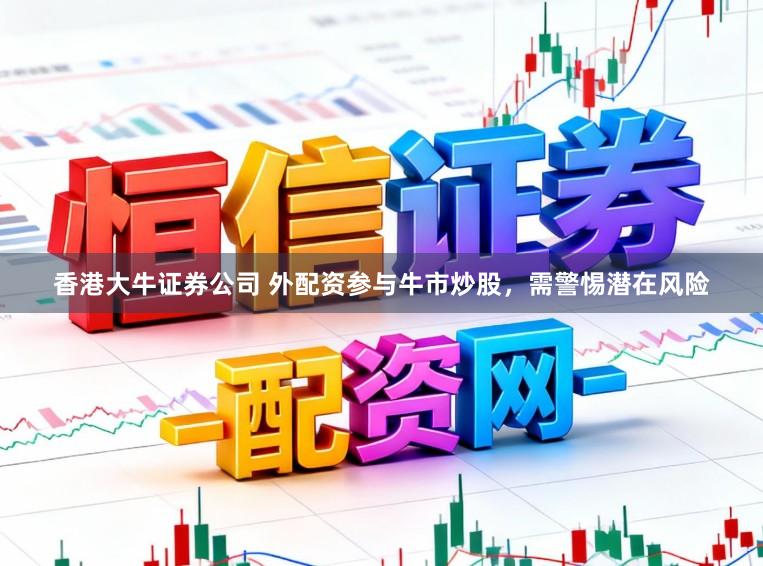 香港大牛证券公司 外配资参与牛市炒股，需警惕潜在风险