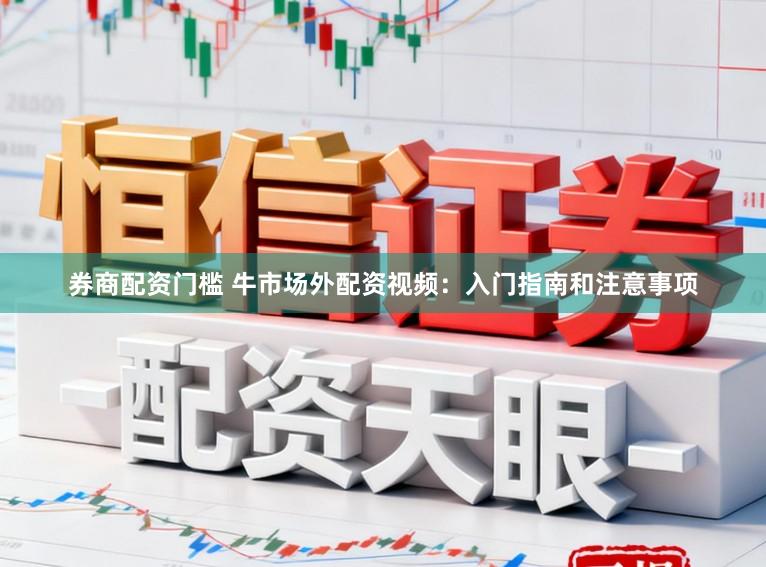 券商配资门槛 牛市场外配资视频：入门指南和注意事项