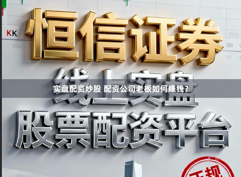 实盘配资炒股 配资公司老板如何赚钱？