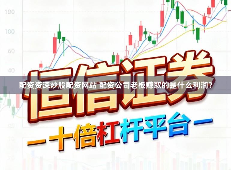 配资资深炒股配资网站 配资公司老板赚取的是什么利润？