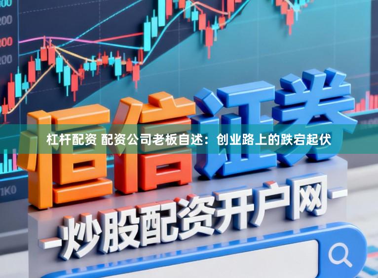 杠杆配资 配资公司老板自述：创业路上的跌宕起伏