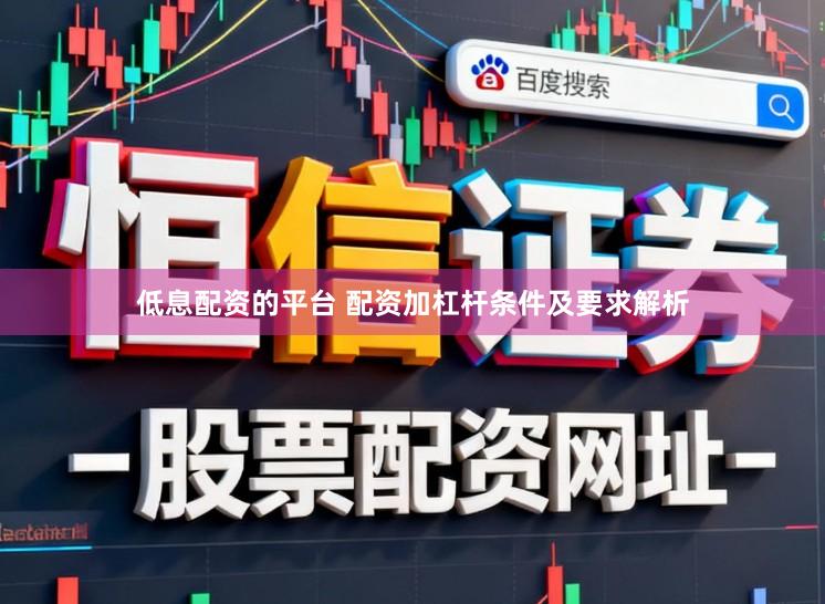 低息配资的平台 配资加杠杆条件及要求解析