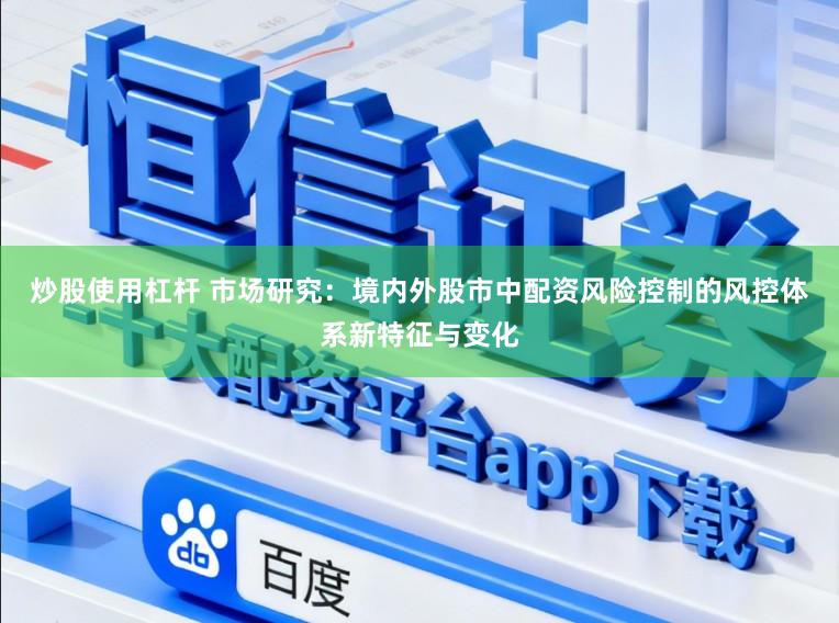 炒股使用杠杆 市场研究：境内外股市中配资风险控制的风控体系新特征与变化