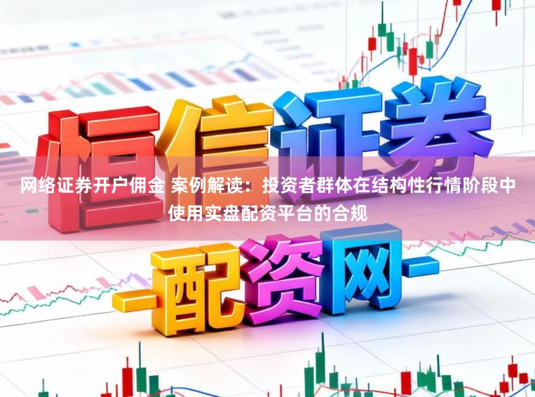网络证券开户佣金 案例解读：投资者群体在结构性行情阶段中使用实盘配资平台的合规