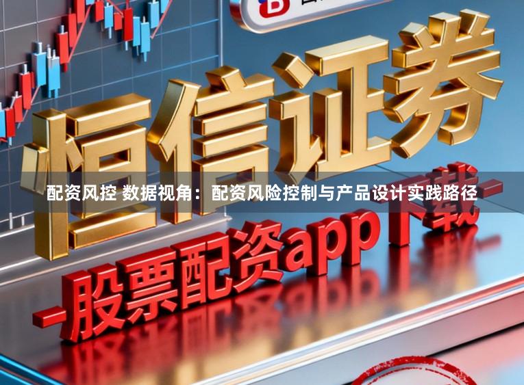 配资风控 数据视角：配资风险控制与产品设计实践路径