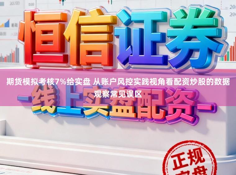 期货模拟考核7%给实盘 从账户风控实践视角看配资炒股的数据观察常见误区
