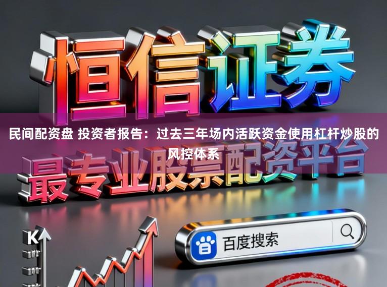 民间配资盘 投资者报告：过去三年场内活跃资金使用杠杆炒股的风控体系