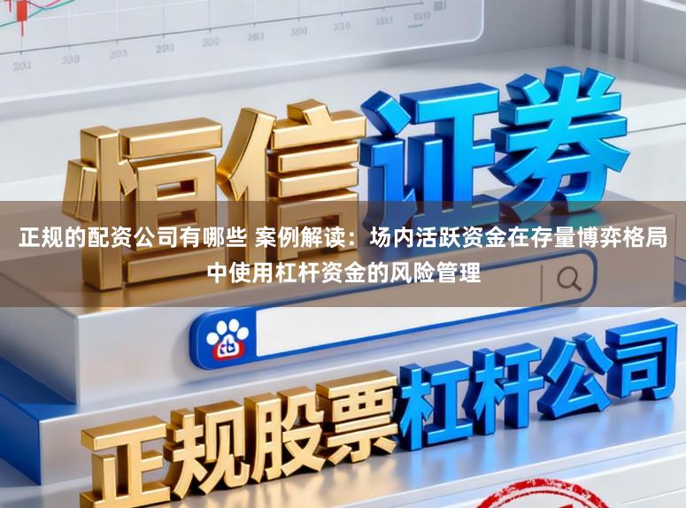 正规的配资公司有哪些 案例解读：场内活跃资金在存量博弈格局中使用杠杆资金的风险管理