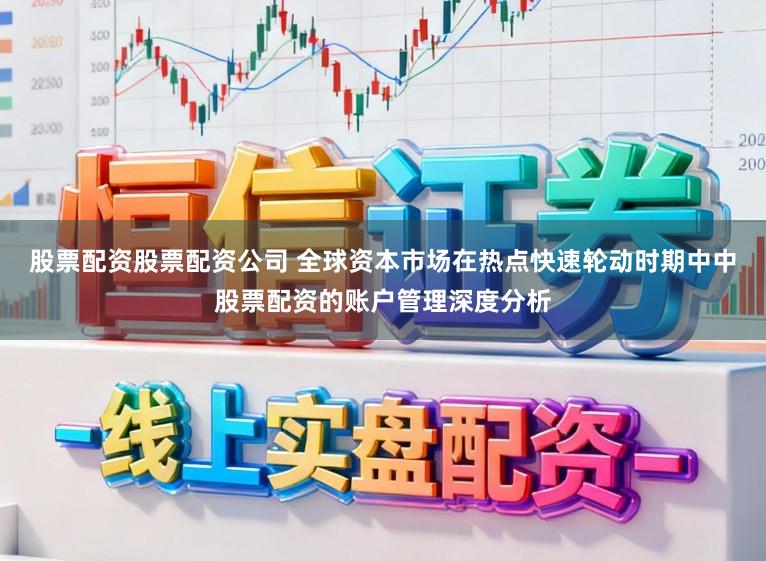 股票配资股票配资公司 全球资本市场在热点快速轮动时期中中股票配资的账户管理深度分析