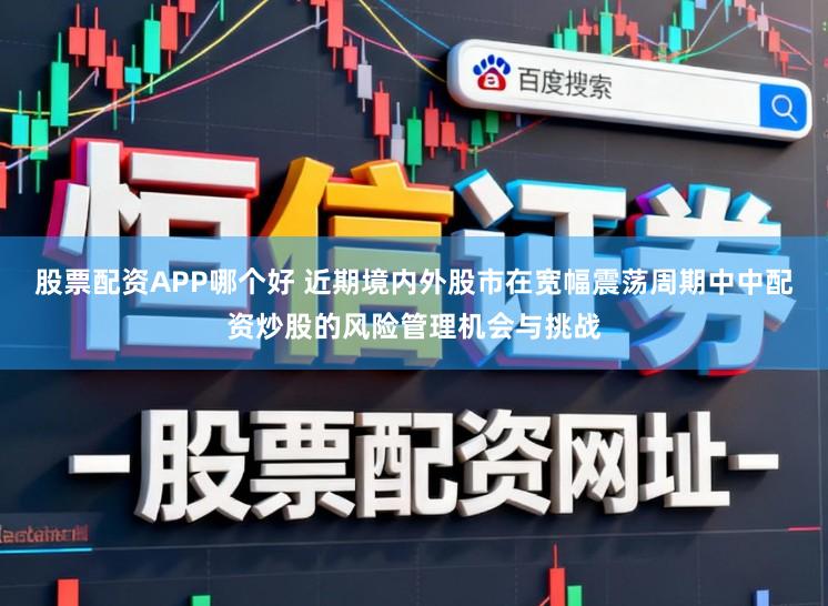 股票配资APP哪个好 近期境内外股市在宽幅震荡周期中中配资炒股的风险管理机会与挑战
