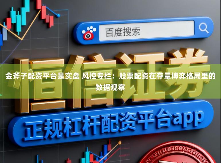 金斧子配资平台是实盘 风控专栏：股票配资在存量博弈格局里的数据观察