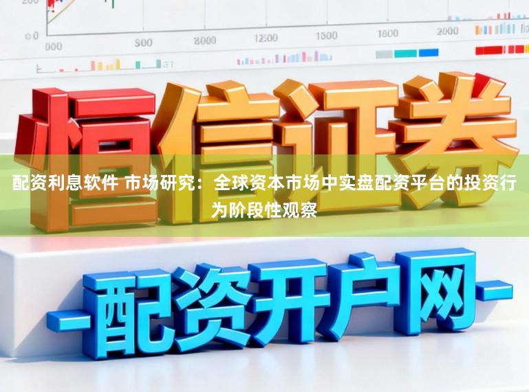 配资利息软件 市场研究：全球资本市场中实盘配资平台的投资行为阶段性观察