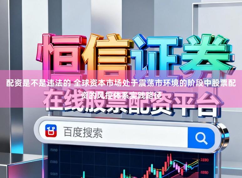 配资是不是违法的 全球资本市场处于震荡市环境的阶段中股票配资的风控体系实践路径