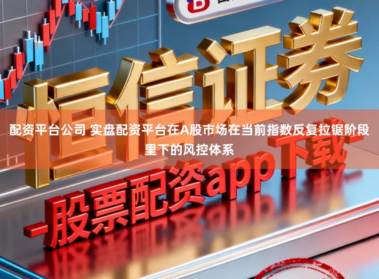配资平台公司 实盘配资平台在A股市场在当前指数反复拉锯阶段里下的风控体系