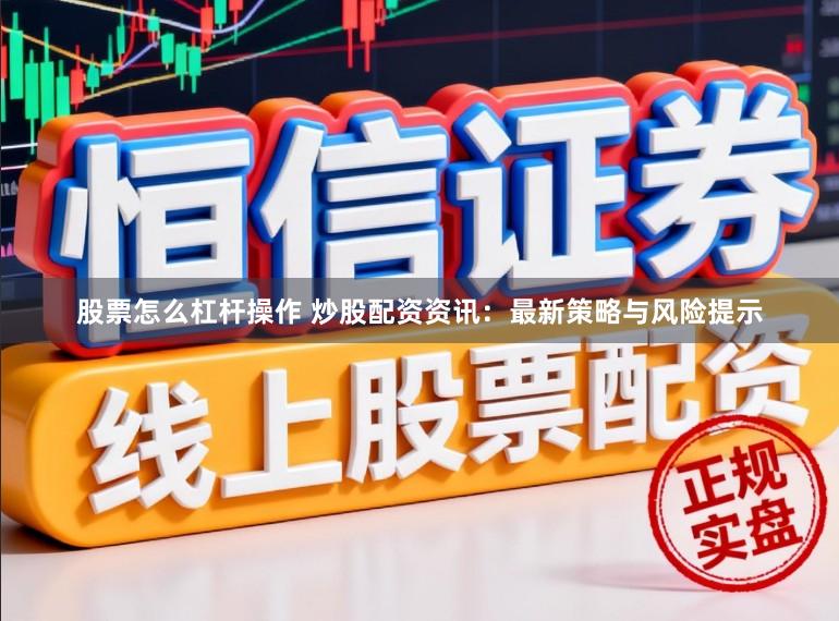 股票怎么杠杆操作 炒股配资资讯：最新策略与风险提示