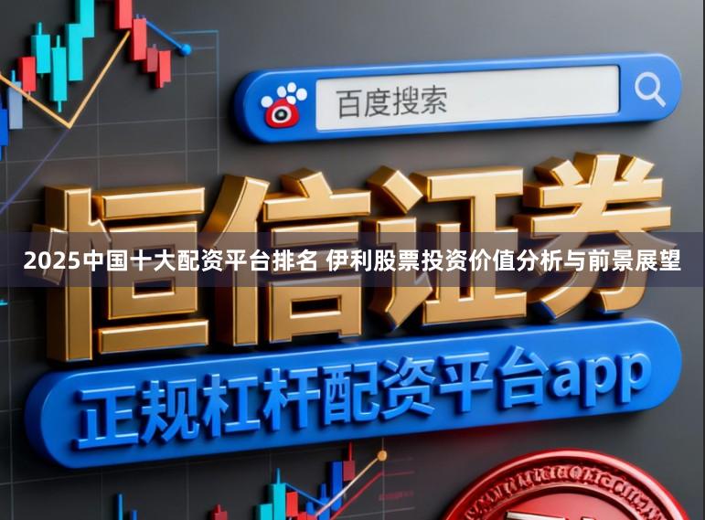 2025中国十大配资平台排名 伊利股票投资价值分析与前景展望