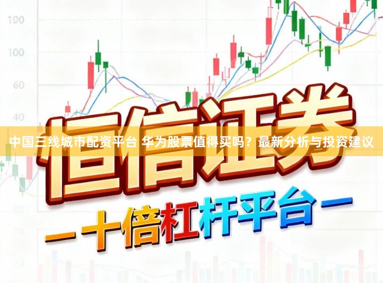 中国三线城市配资平台 华为股票值得买吗？最新分析与投资建议