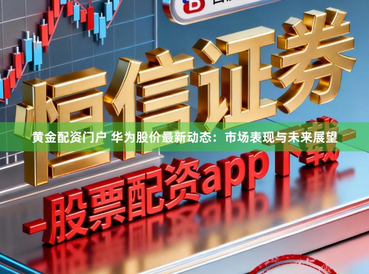 黄金配资门户 华为股价最新动态：市场表现与未来展望
