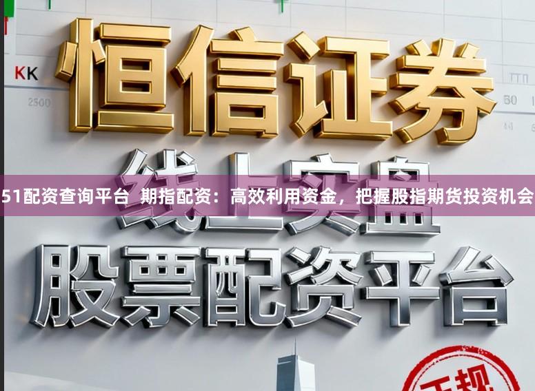 51配资查询平台  期指配资：高效利用资金，把握股指期货投资机会